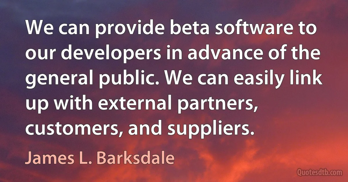 We can provide beta software to our developers in advance of the general public. We can easily link up with external partners, customers, and suppliers. (James L. Barksdale)