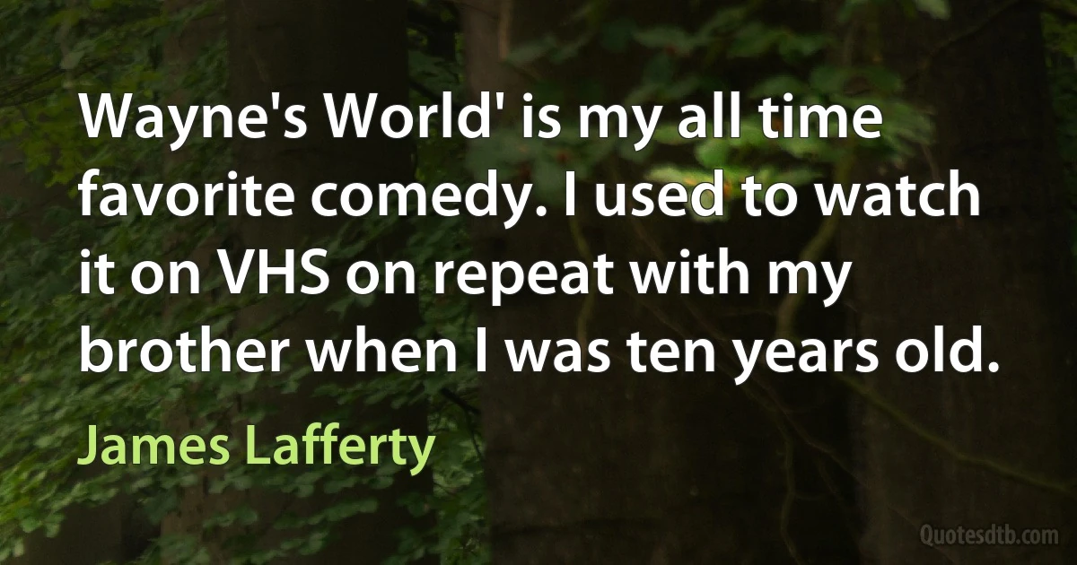 Wayne's World' is my all time favorite comedy. I used to watch it on VHS on repeat with my brother when I was ten years old. (James Lafferty)