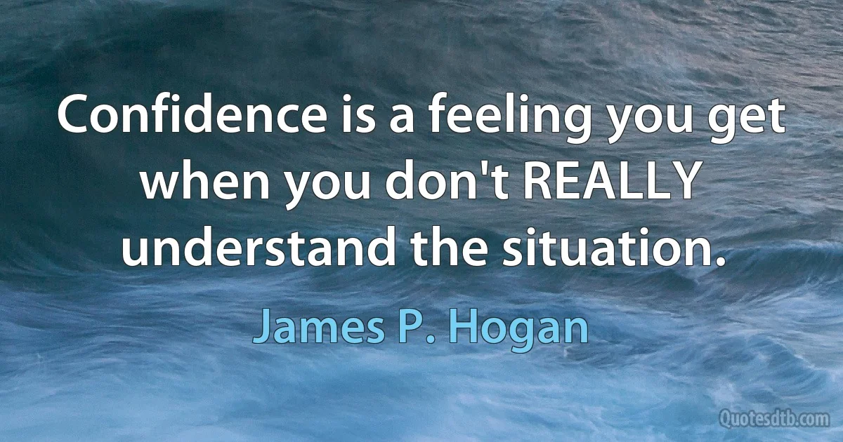 Confidence is a feeling you get when you don't REALLY understand the situation. (James P. Hogan)