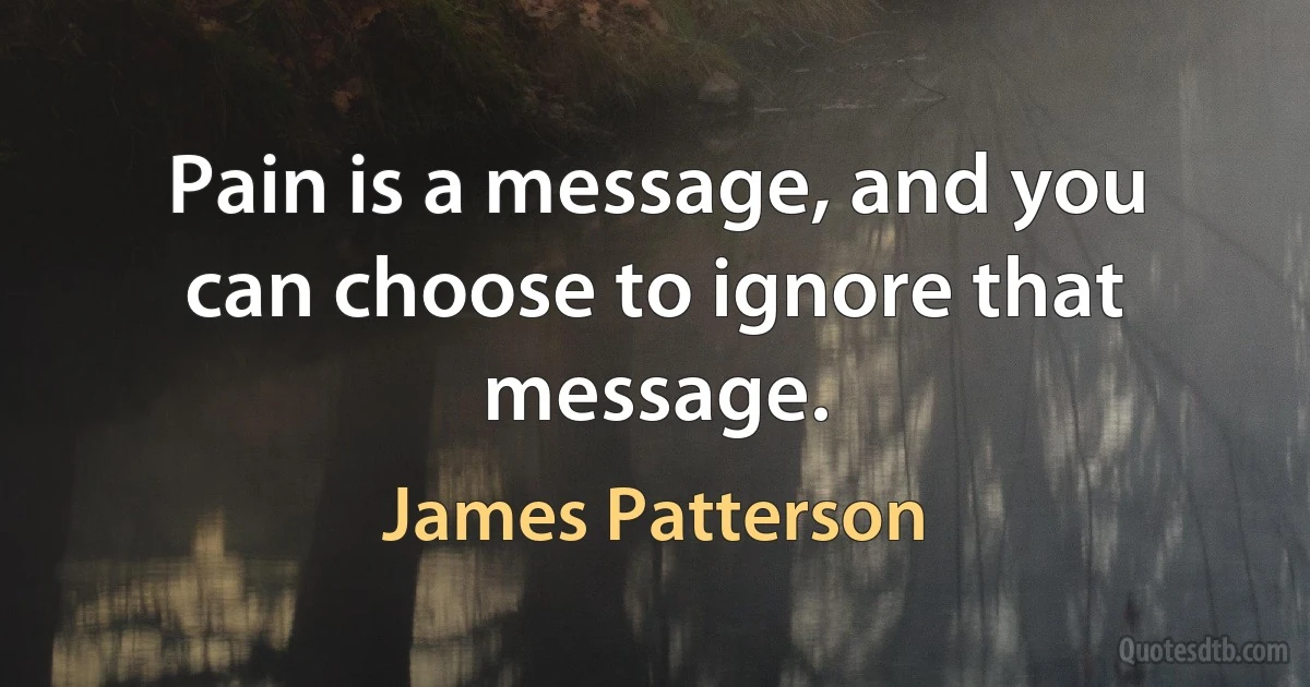 Pain is a message, and you can choose to ignore that message. (James Patterson)