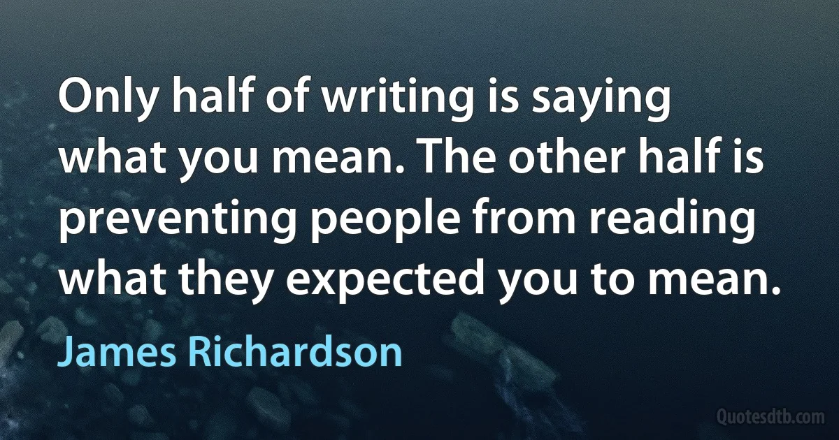 Only half of writing is saying what you mean. The other half is preventing people from reading what they expected you to mean. (James Richardson)