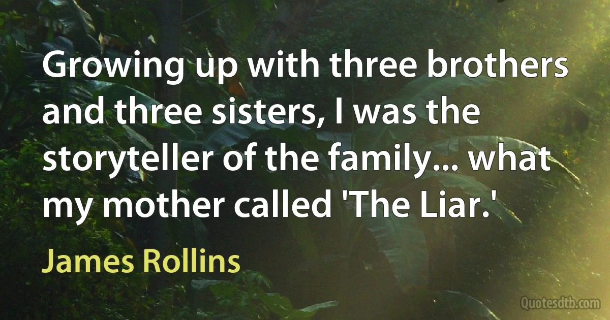 Growing up with three brothers and three sisters, I was the storyteller of the family... what my mother called 'The Liar.' (James Rollins)