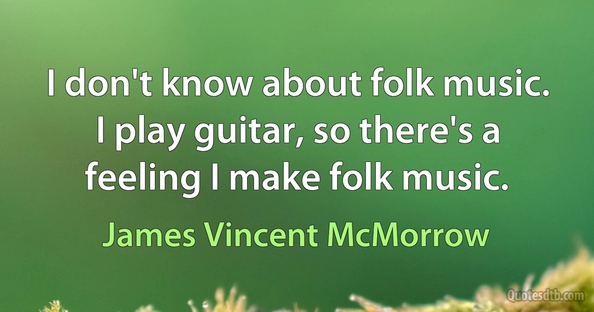 I don't know about folk music. I play guitar, so there's a feeling I make folk music. (James Vincent McMorrow)