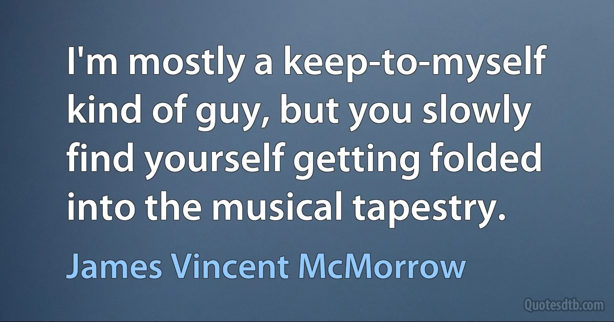 I'm mostly a keep-to-myself kind of guy, but you slowly find yourself getting folded into the musical tapestry. (James Vincent McMorrow)