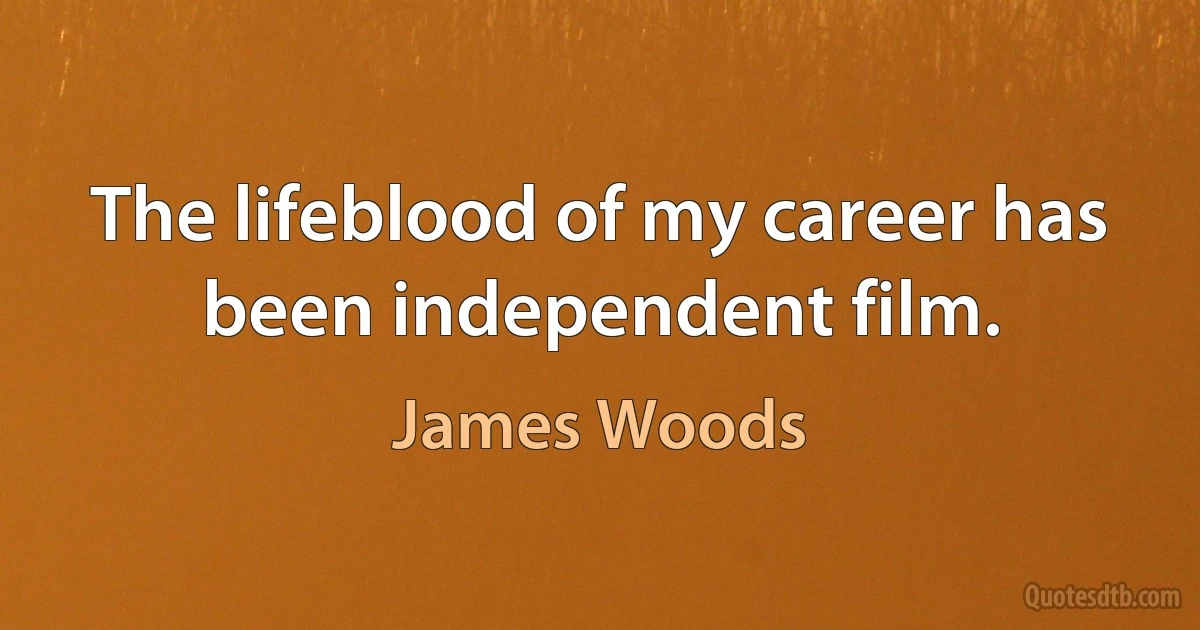 The lifeblood of my career has been independent film. (James Woods)