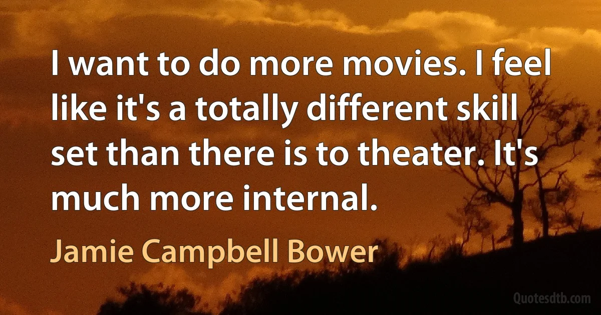 I want to do more movies. I feel like it's a totally different skill set than there is to theater. It's much more internal. (Jamie Campbell Bower)