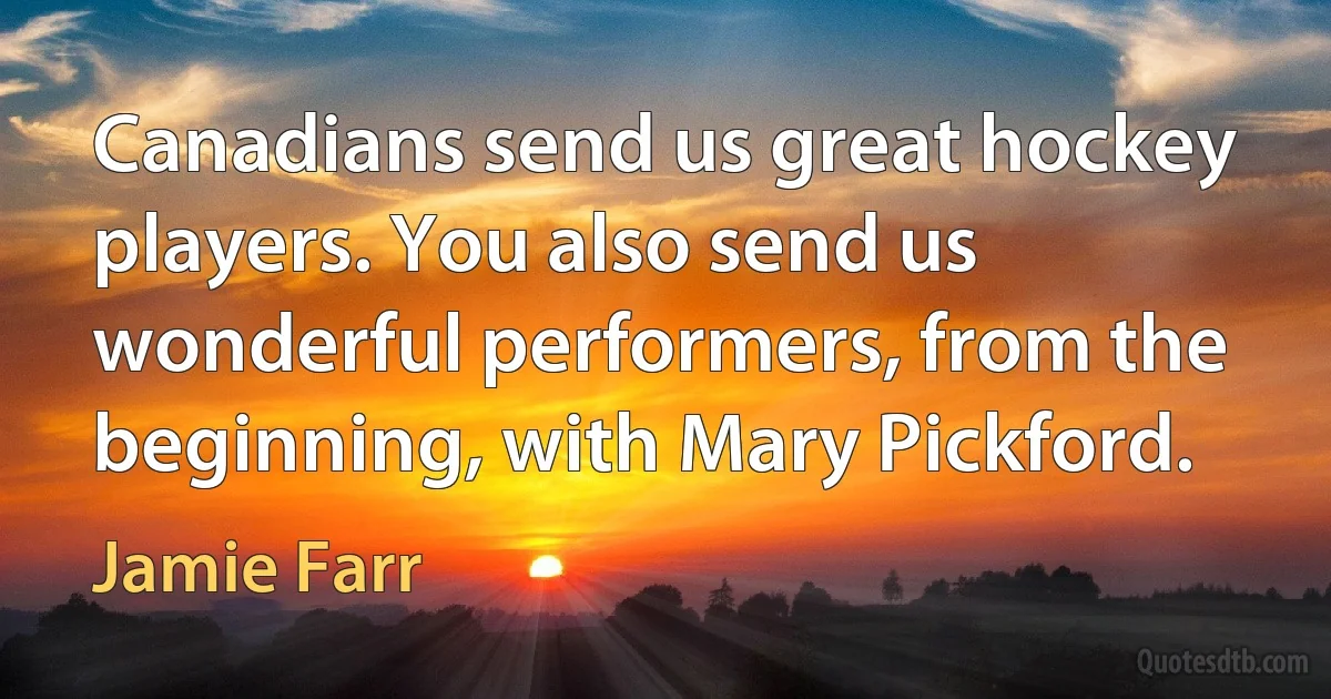 Canadians send us great hockey players. You also send us wonderful performers, from the beginning, with Mary Pickford. (Jamie Farr)