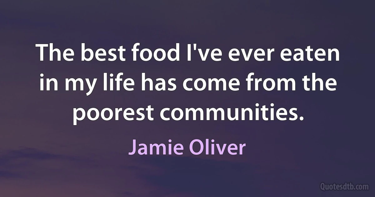 The best food I've ever eaten in my life has come from the poorest communities. (Jamie Oliver)