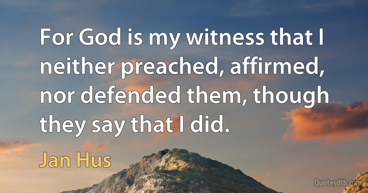 For God is my witness that I neither preached, affirmed, nor defended them, though they say that I did. (Jan Hus)