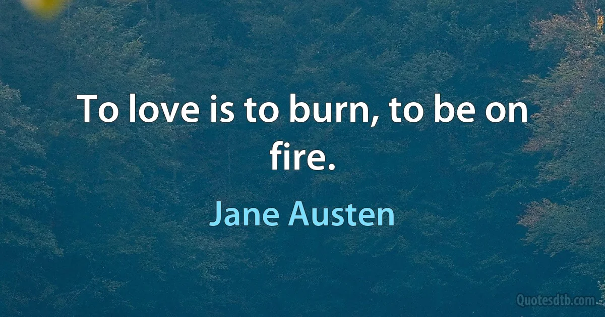 To love is to burn, to be on fire. (Jane Austen)