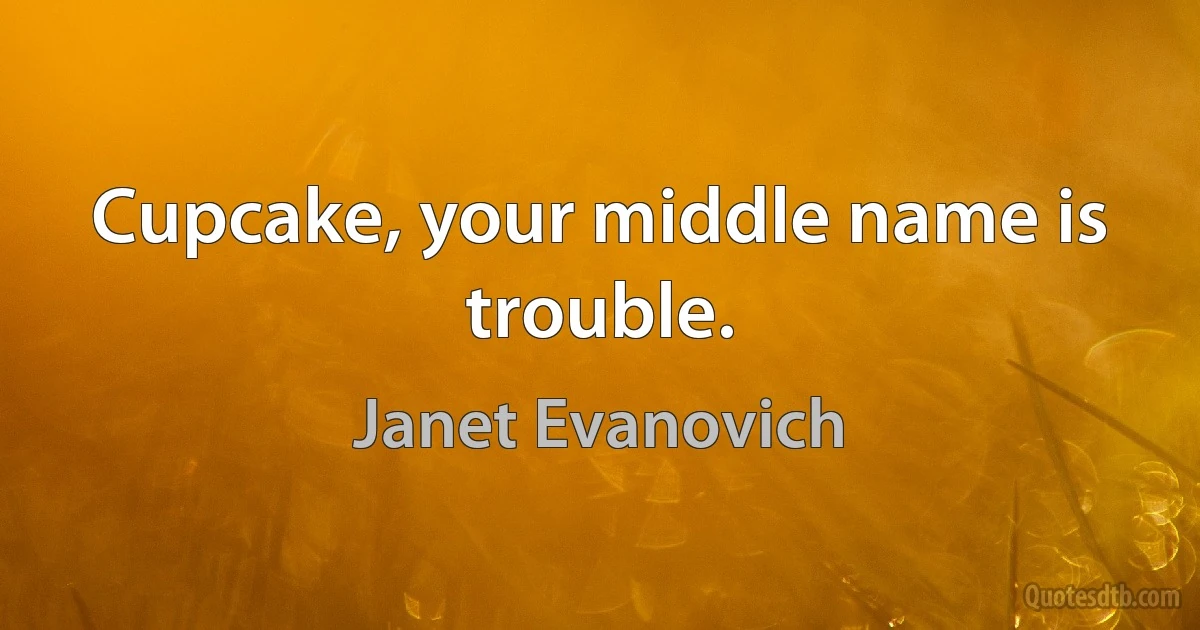 Cupcake, your middle name is trouble. (Janet Evanovich)