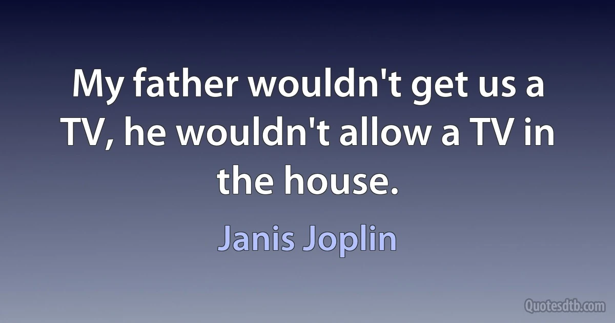 My father wouldn't get us a TV, he wouldn't allow a TV in the house. (Janis Joplin)