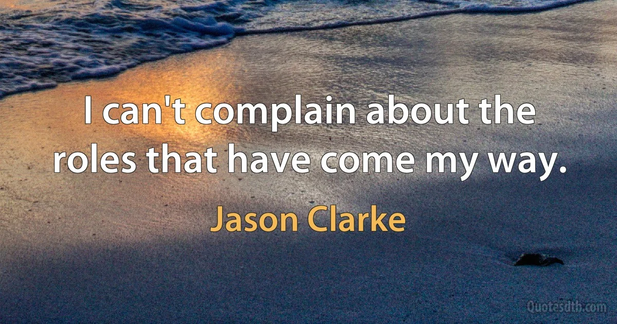 I can't complain about the roles that have come my way. (Jason Clarke)