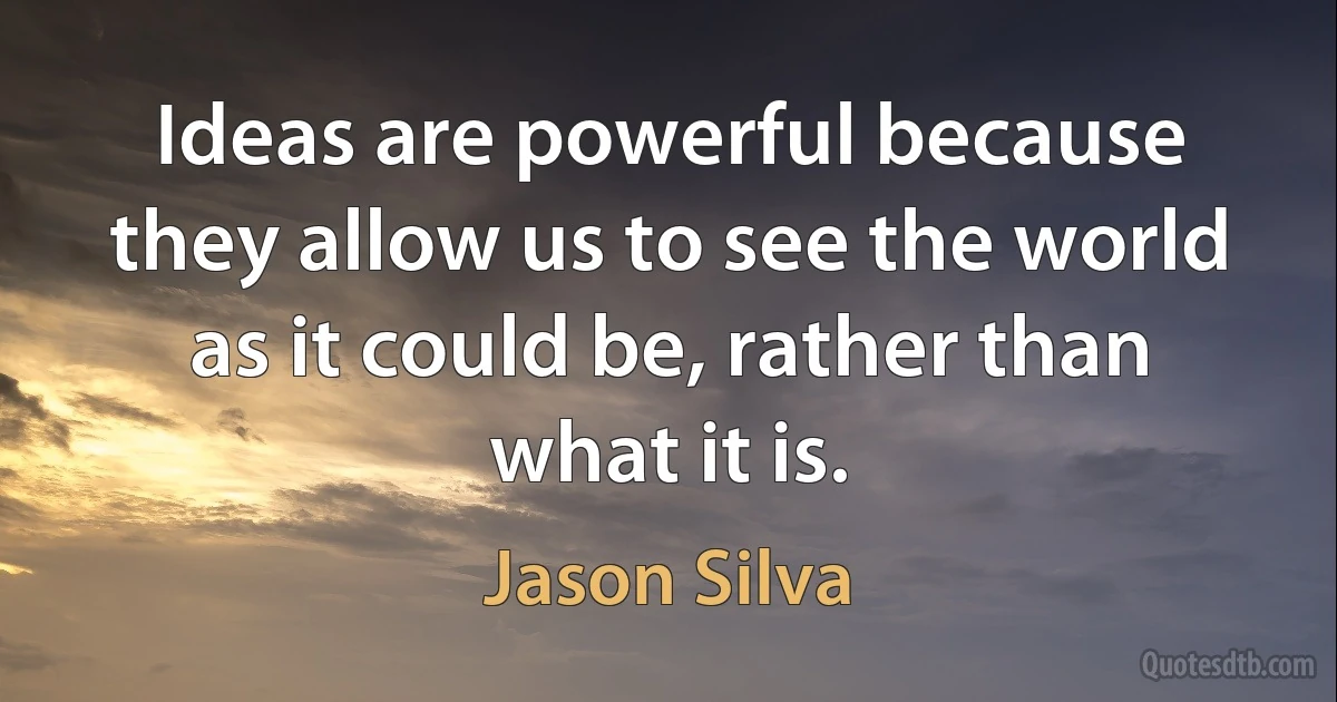 Ideas are powerful because they allow us to see the world as it could be, rather than what it is. (Jason Silva)