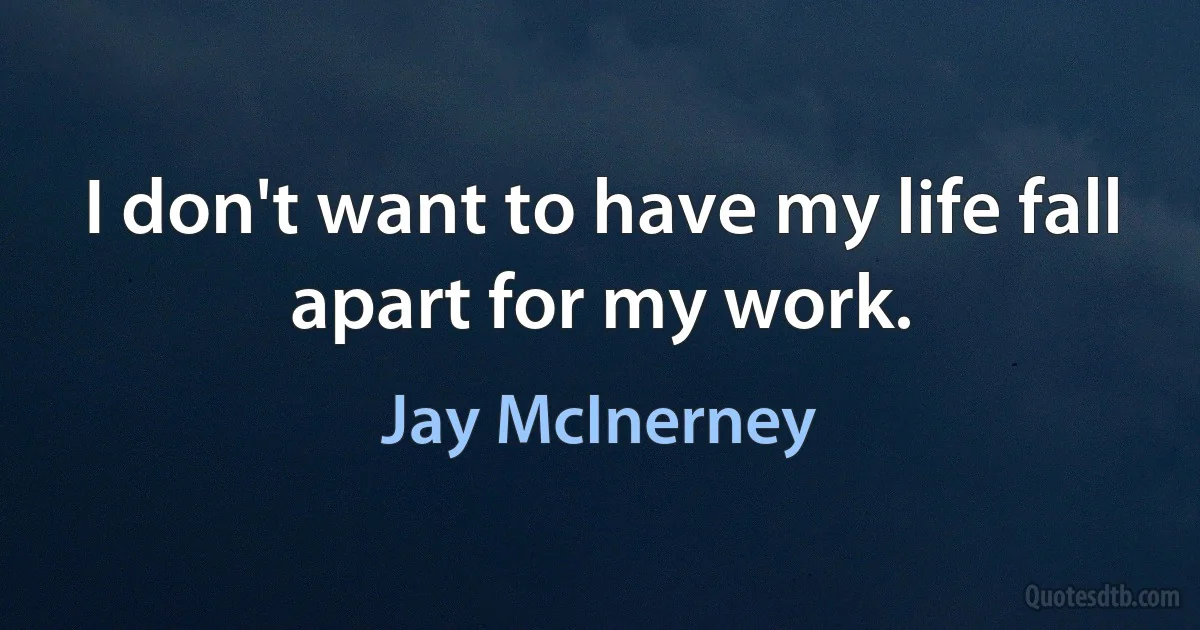 I don't want to have my life fall apart for my work. (Jay McInerney)