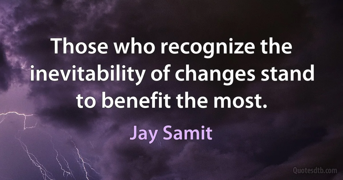 Those who recognize the inevitability of changes stand to benefit the most. (Jay Samit)