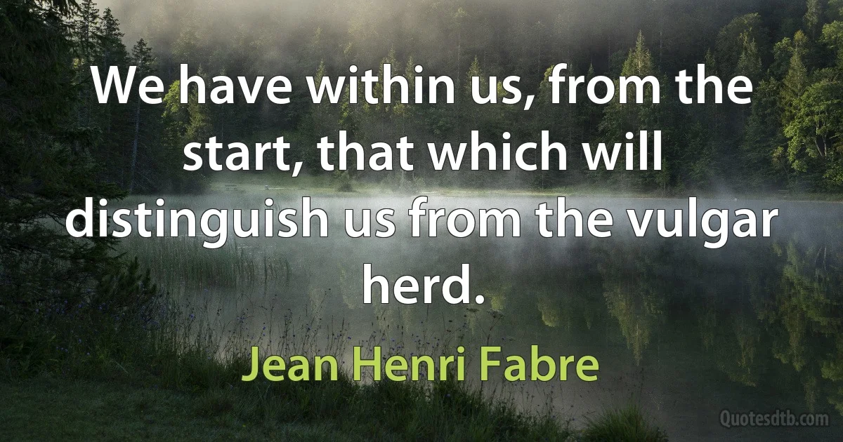 We have within us, from the start, that which will distinguish us from the vulgar herd. (Jean Henri Fabre)