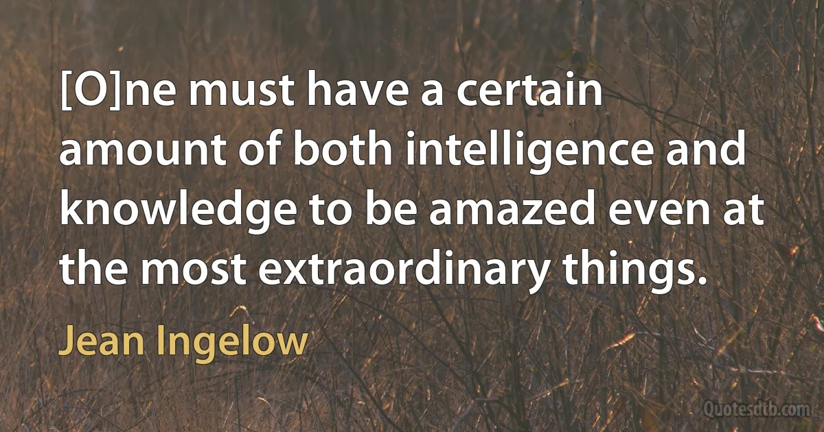 [O]ne must have a certain amount of both intelligence and knowledge to be amazed even at the most extraordinary things. (Jean Ingelow)