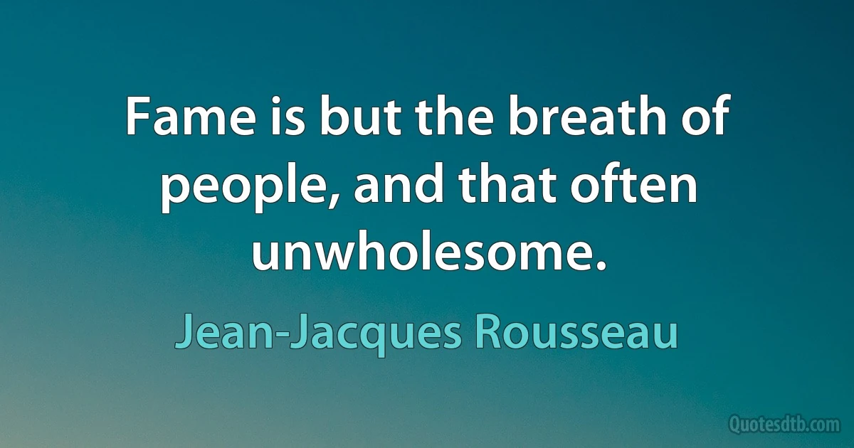 Fame is but the breath of people, and that often unwholesome. (Jean-Jacques Rousseau)