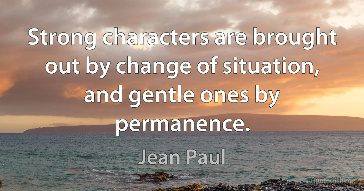 Strong characters are brought out by change of situation, and gentle ones by permanence. (Jean Paul)