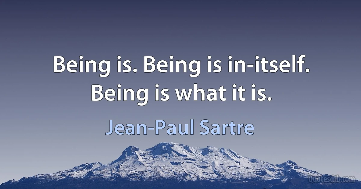 Being is. Being is in-itself. Being is what it is. (Jean-Paul Sartre)