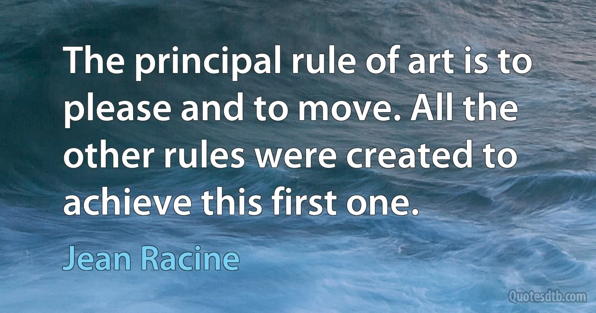 The principal rule of art is to please and to move. All the other rules were created to achieve this first one. (Jean Racine)