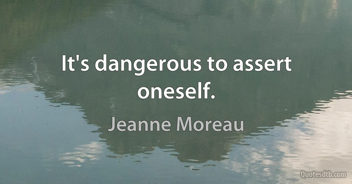 It's dangerous to assert oneself. (Jeanne Moreau)