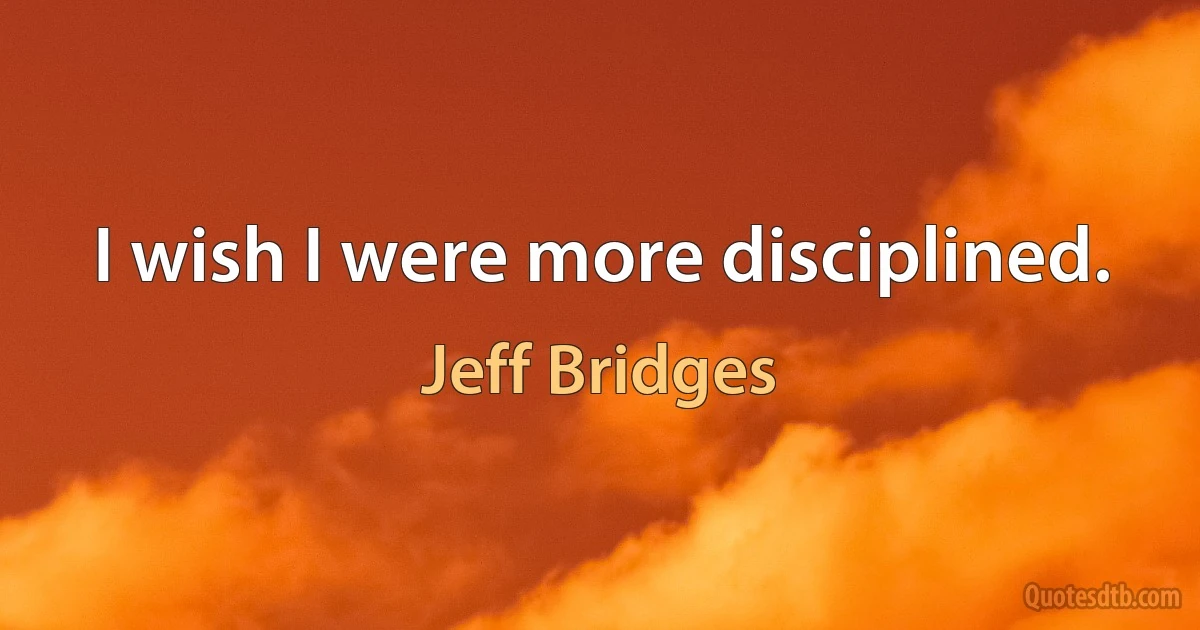 I wish I were more disciplined. (Jeff Bridges)