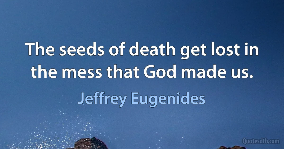 The seeds of death get lost in the mess that God made us. (Jeffrey Eugenides)