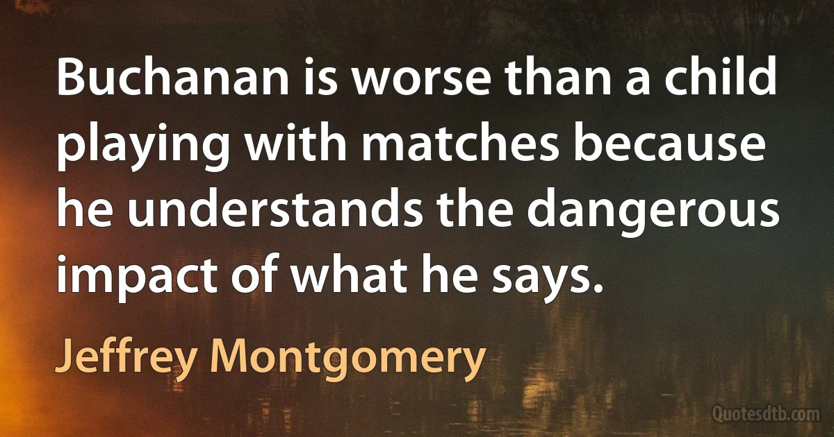 Buchanan is worse than a child playing with matches because he understands the dangerous impact of what he says. (Jeffrey Montgomery)