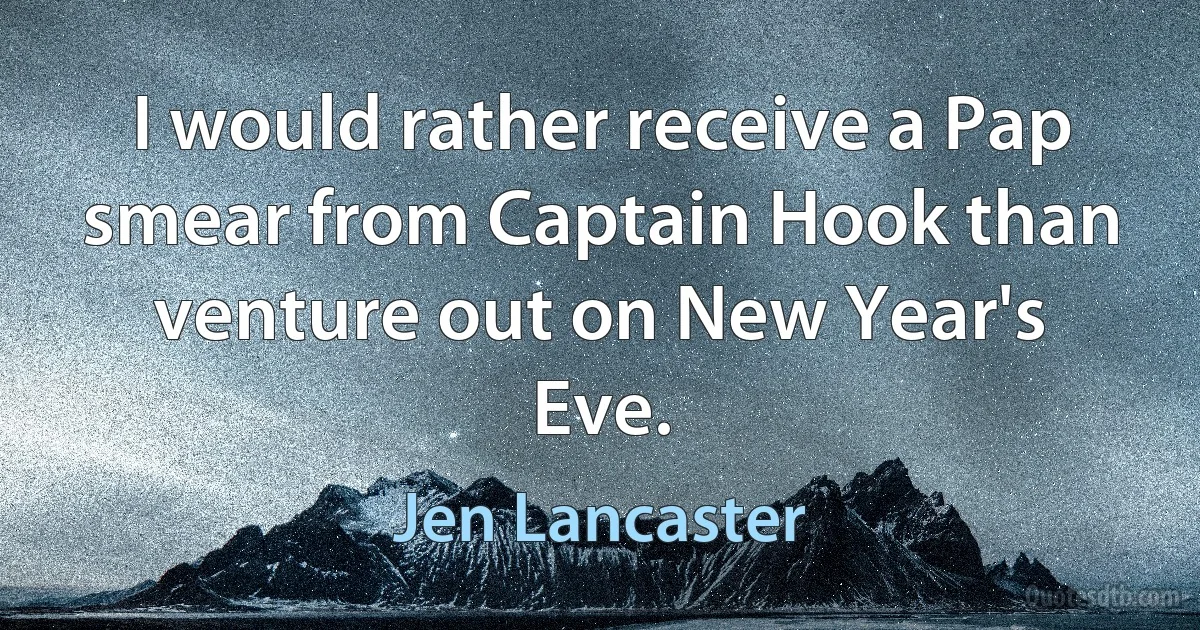 I would rather receive a Pap smear from Captain Hook than venture out on New Year's Eve. (Jen Lancaster)