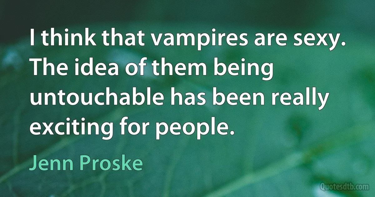 I think that vampires are sexy. The idea of them being untouchable has been really exciting for people. (Jenn Proske)