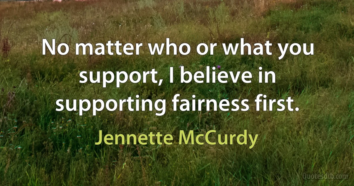 No matter who or what you support, I believe in supporting fairness first. (Jennette McCurdy)