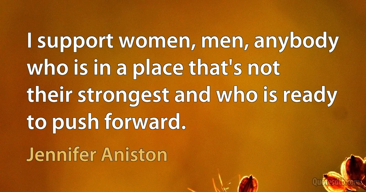 I support women, men, anybody who is in a place that's not their strongest and who is ready to push forward. (Jennifer Aniston)