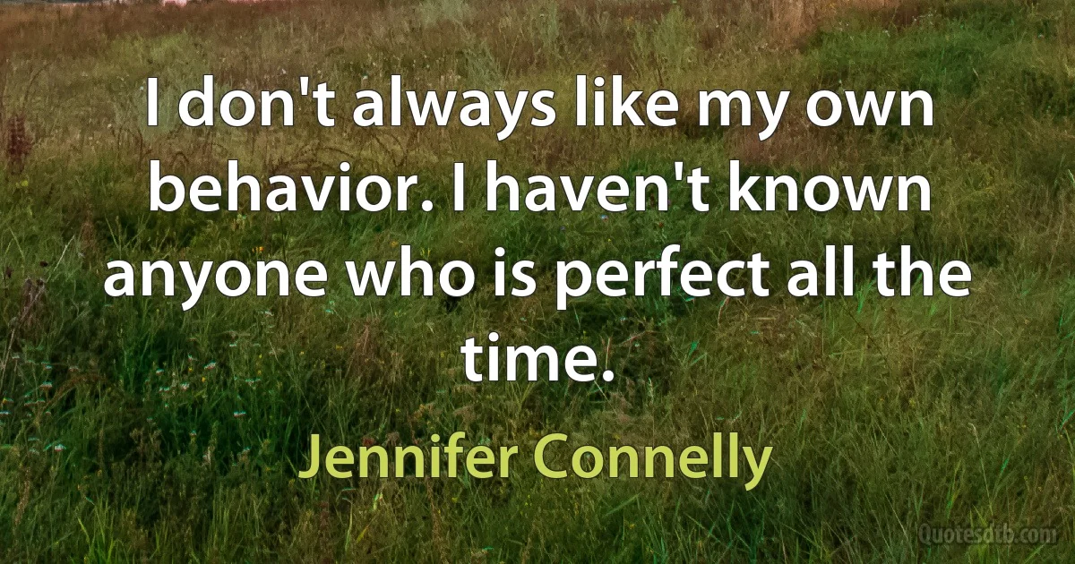 I don't always like my own behavior. I haven't known anyone who is perfect all the time. (Jennifer Connelly)