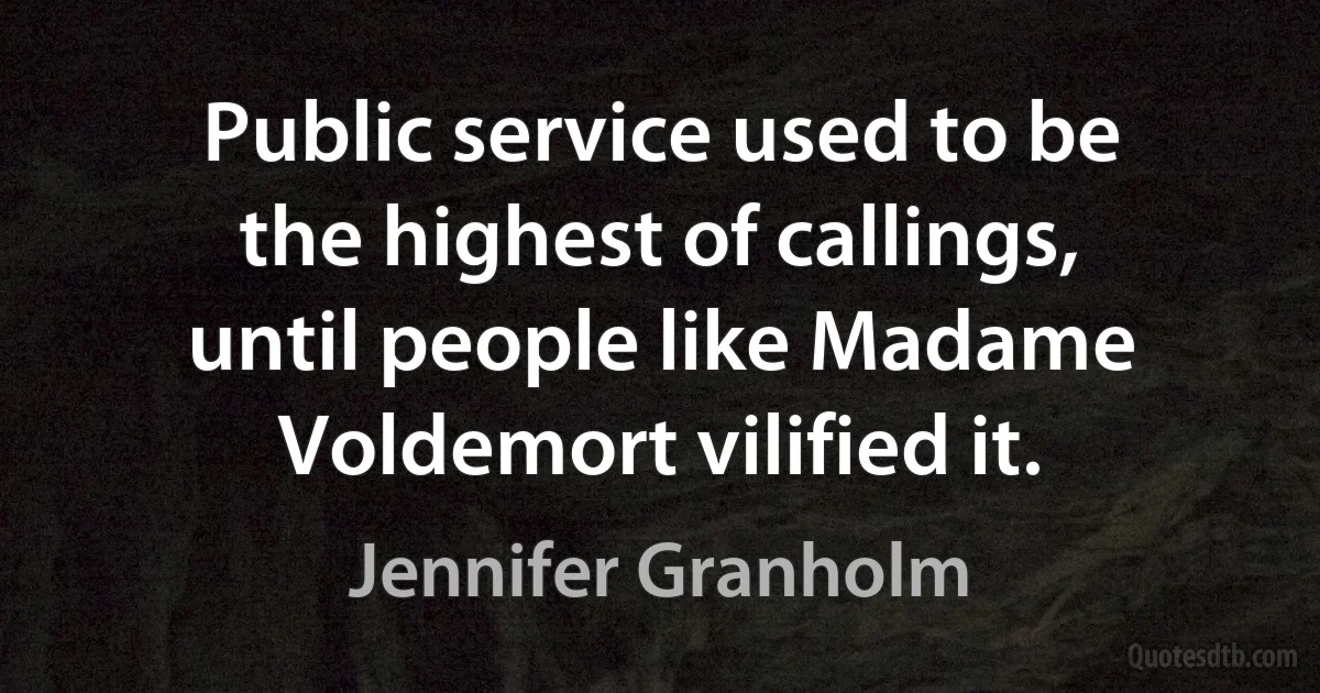 Public service used to be the highest of callings, until people like Madame Voldemort vilified it. (Jennifer Granholm)