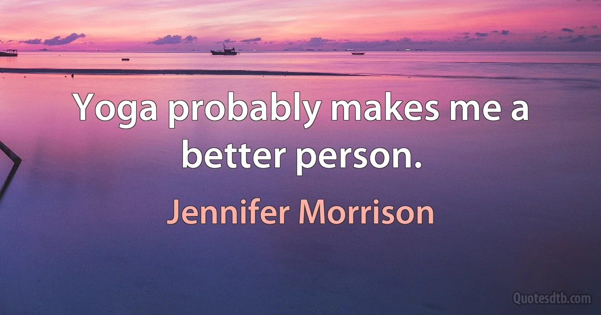 Yoga probably makes me a better person. (Jennifer Morrison)