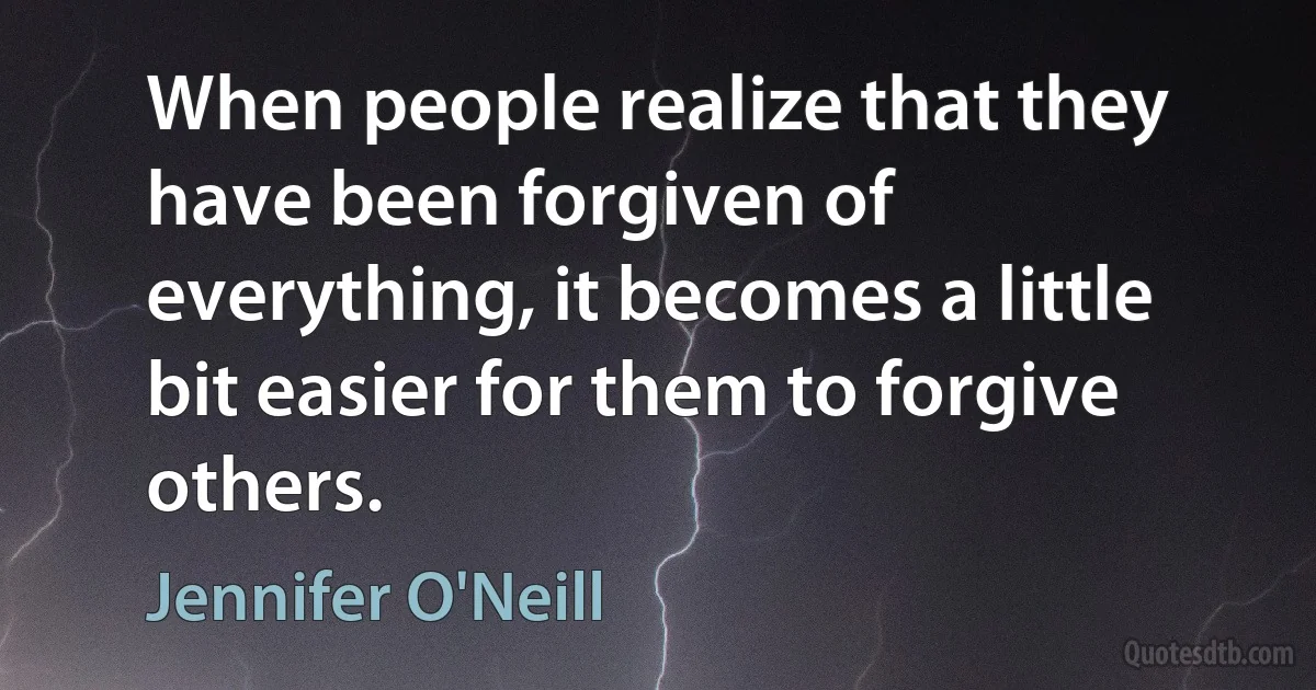 When people realize that they have been forgiven of everything, it becomes a little bit easier for them to forgive others. (Jennifer O'Neill)