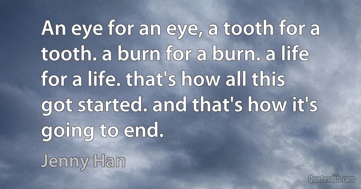 An eye for an eye, a tooth for a tooth. a burn for a burn. a life for a life. that's how all this got started. and that's how it's going to end. (Jenny Han)