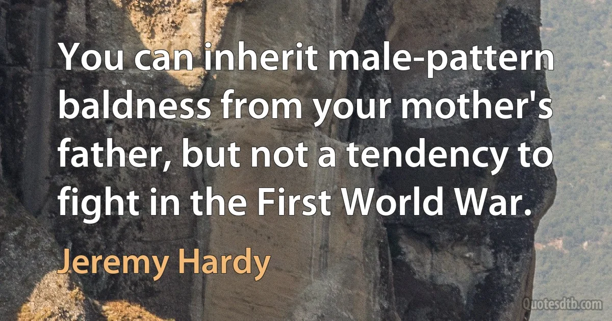 You can inherit male-pattern baldness from your mother's father, but not a tendency to fight in the First World War. (Jeremy Hardy)