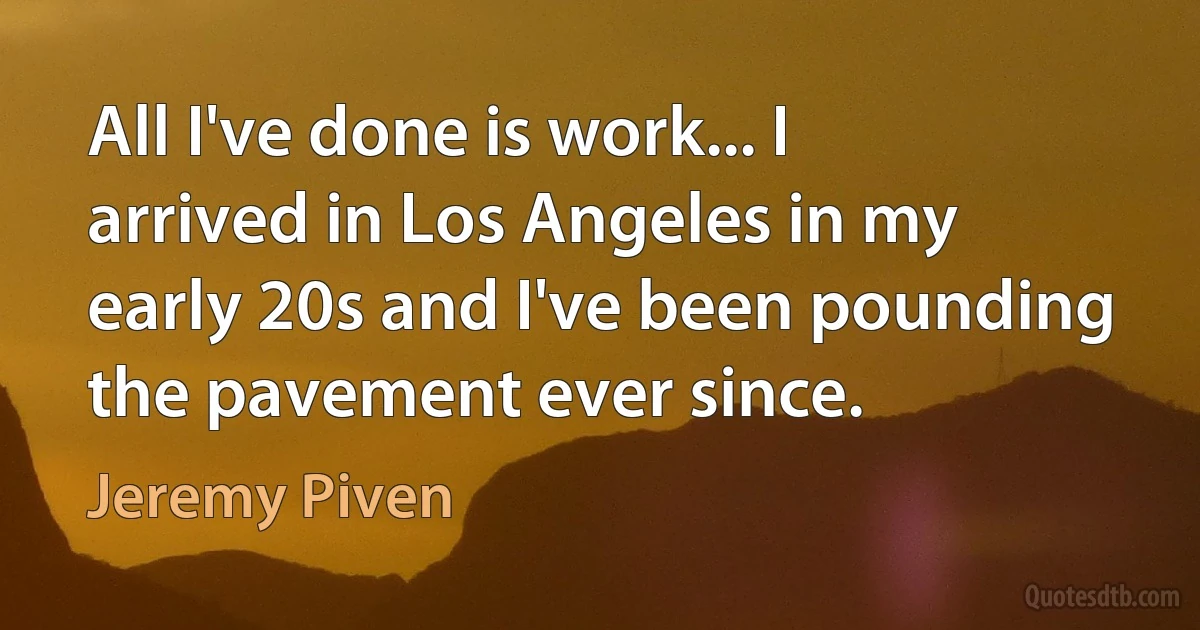 All I've done is work... I arrived in Los Angeles in my early 20s and I've been pounding the pavement ever since. (Jeremy Piven)