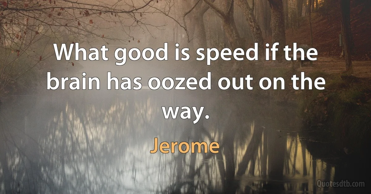 What good is speed if the brain has oozed out on the way. (Jerome)