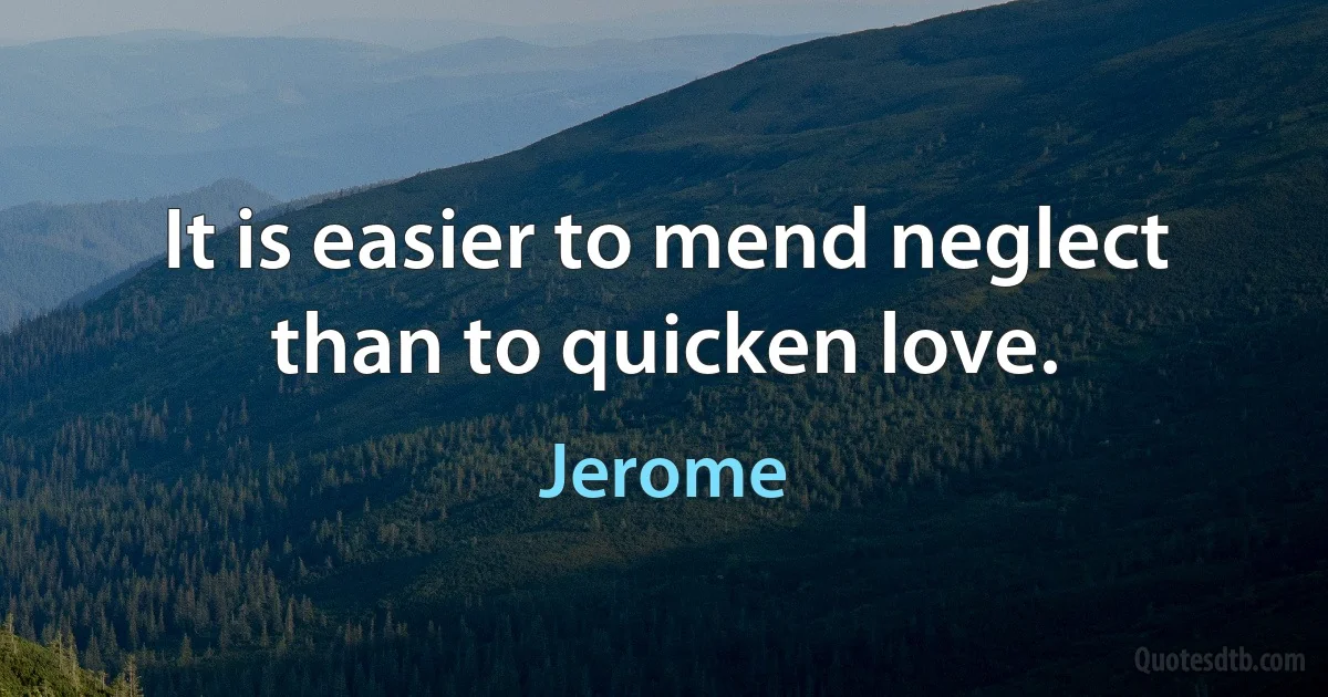 It is easier to mend neglect than to quicken love. (Jerome)