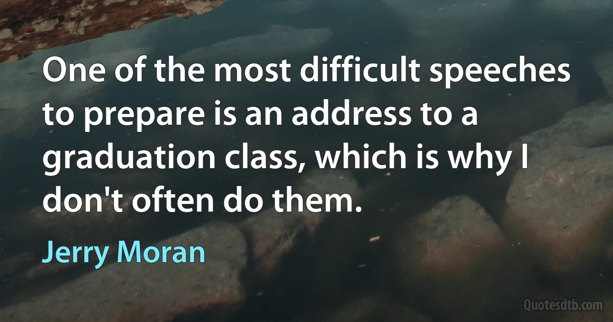 One of the most difficult speeches to prepare is an address to a graduation class, which is why I don't often do them. (Jerry Moran)