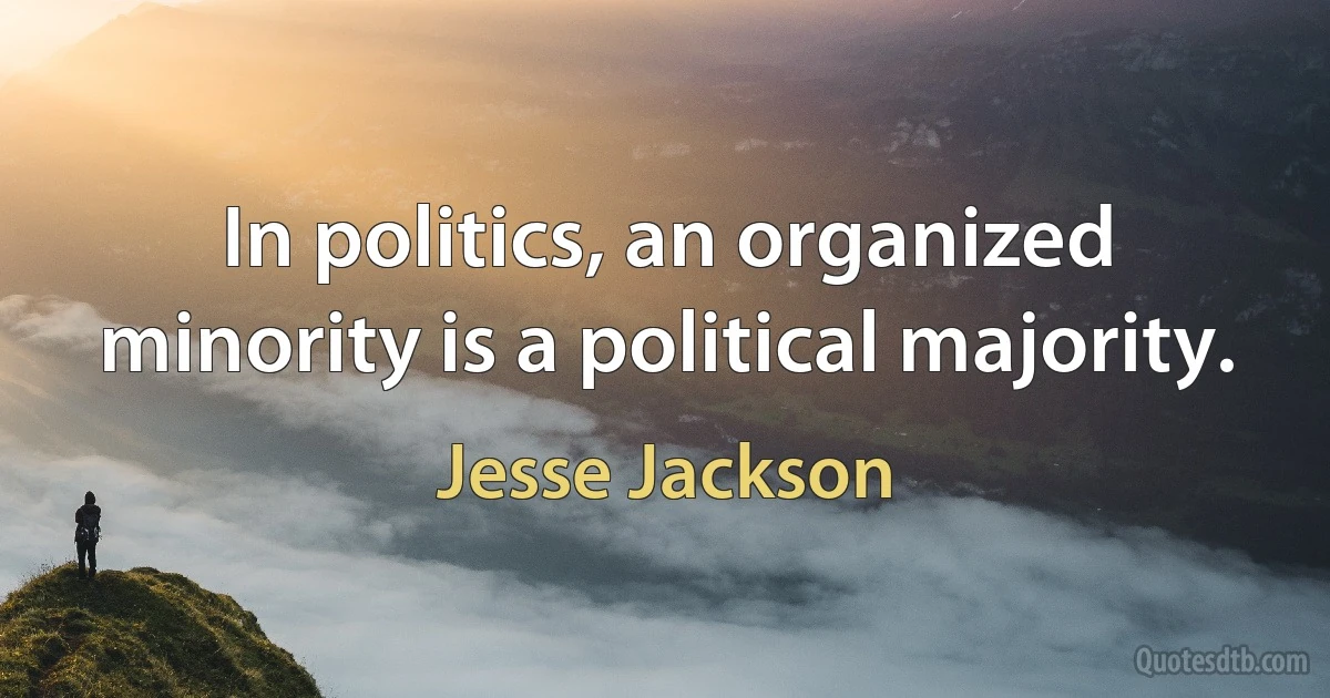 In politics, an organized minority is a political majority. (Jesse Jackson)