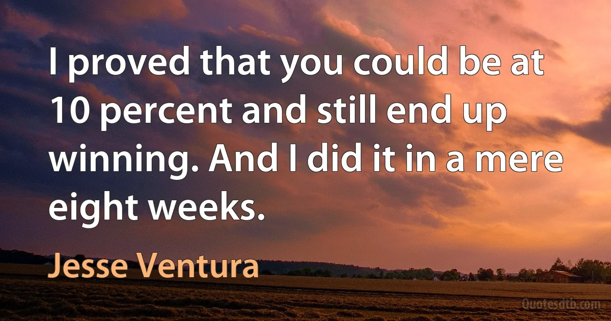 I proved that you could be at 10 percent and still end up winning. And I did it in a mere eight weeks. (Jesse Ventura)