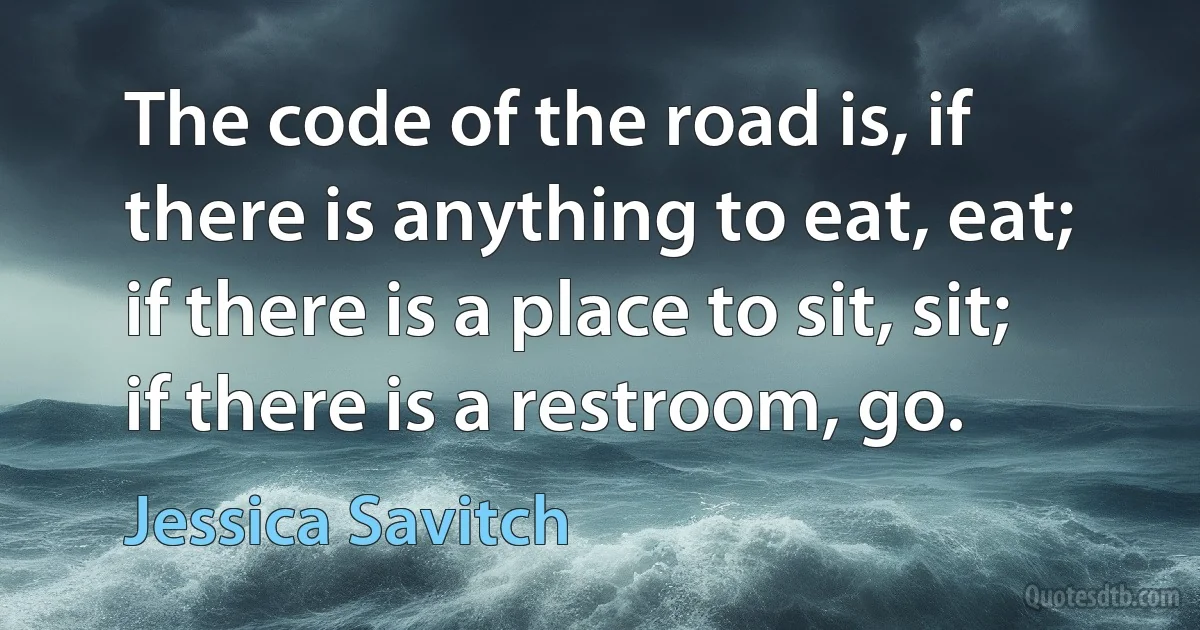 The code of the road is, if there is anything to eat, eat; if there is a place to sit, sit; if there is a restroom, go. (Jessica Savitch)