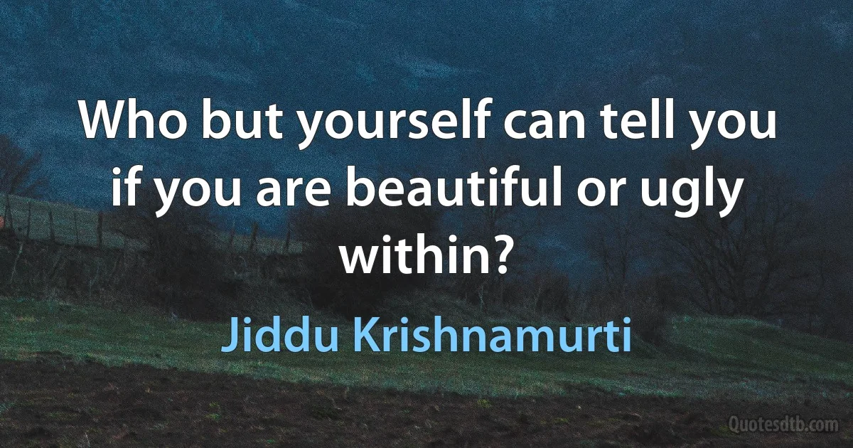 Who but yourself can tell you if you are beautiful or ugly within? (Jiddu Krishnamurti)