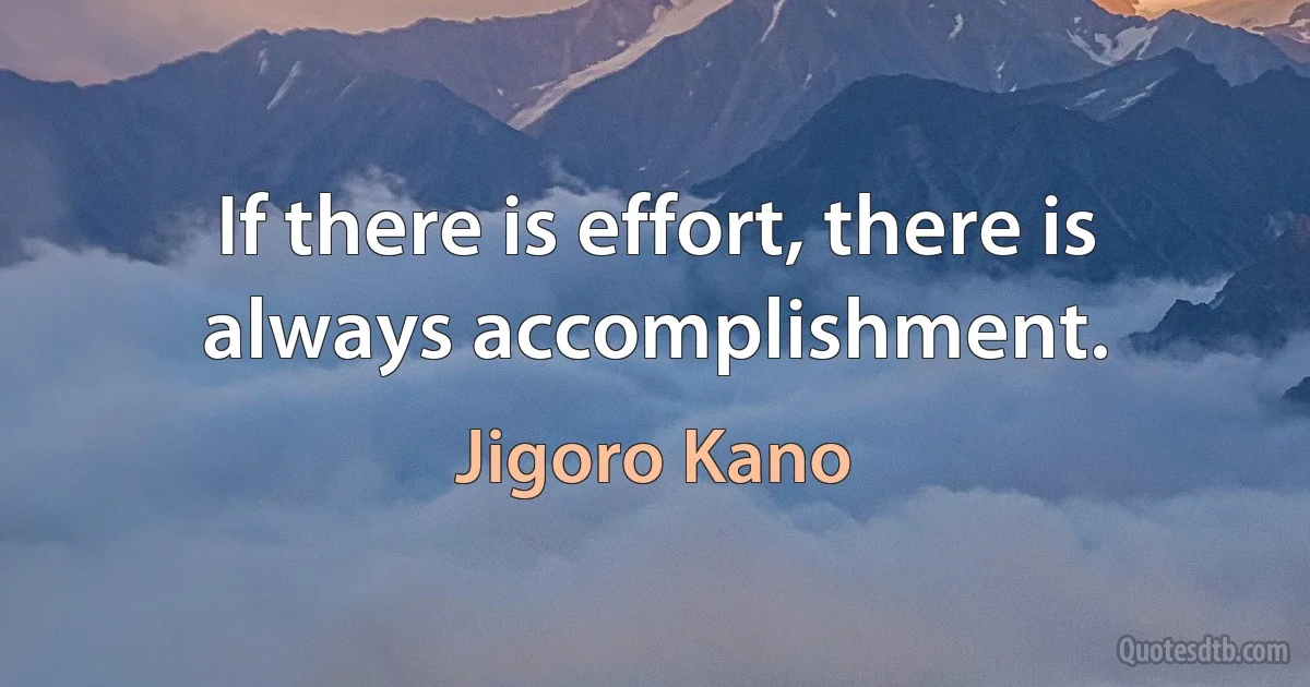 If there is effort, there is always accomplishment. (Jigoro Kano)