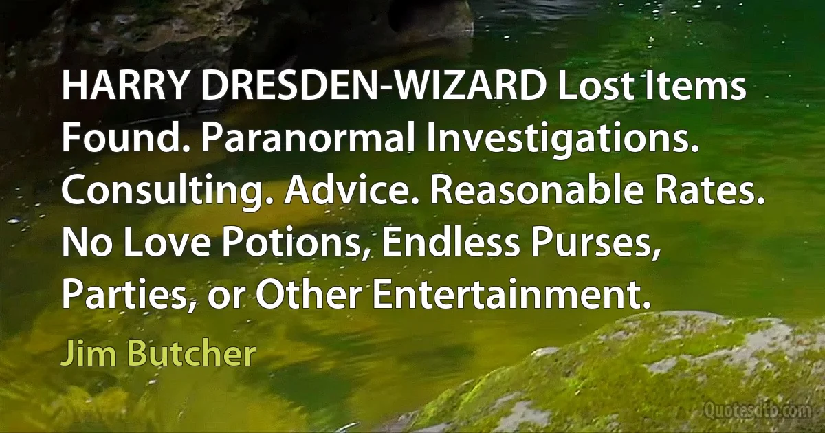 HARRY DRESDEN-WIZARD Lost Items Found. Paranormal Investigations. Consulting. Advice. Reasonable Rates. No Love Potions, Endless Purses, Parties, or Other Entertainment. (Jim Butcher)